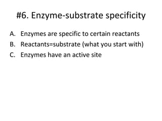 Enzymes are specific to certain reactants Reactants=substrate (what you start with) Enzymes have an active site #6. Enzyme-substrate specificity 