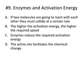 #9. Enzymes and Activation Energy If two molecules are going to react with each other they must collide at a certain rate The higher the activation energy, the higher the required speed Enzymes reduce the required activation energy The active site facilitates the chemical change 