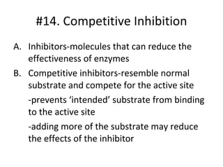 #14. Competitive Inhibition Inhibitors-molecules that can reduce the effectiveness of enzymes Competitive inhibitors-resemble normal substrate and compete for the active site -prevents ‘intended’ substrate from binding to the active site -adding more of the substrate may reduce the effects of the inhibitor 