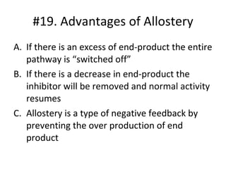 If there is an excess of end-product the entire pathway is “switched off” If there is a decrease in end-product the inhibitor will be removed and normal activity resumes Allostery is a type of negative feedback by preventing the over production of end product #19. Advantages of Allostery 