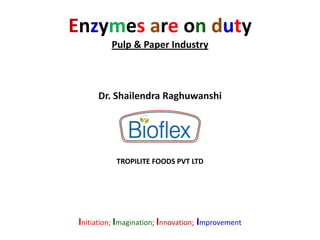Enzymes are on duty
Pulp & Paper Industry
Dr. Shailendra Raghuwanshi
Initiation; Imagination; Innovation; Improvement
TROPILITE FOODS PVT LTD
 