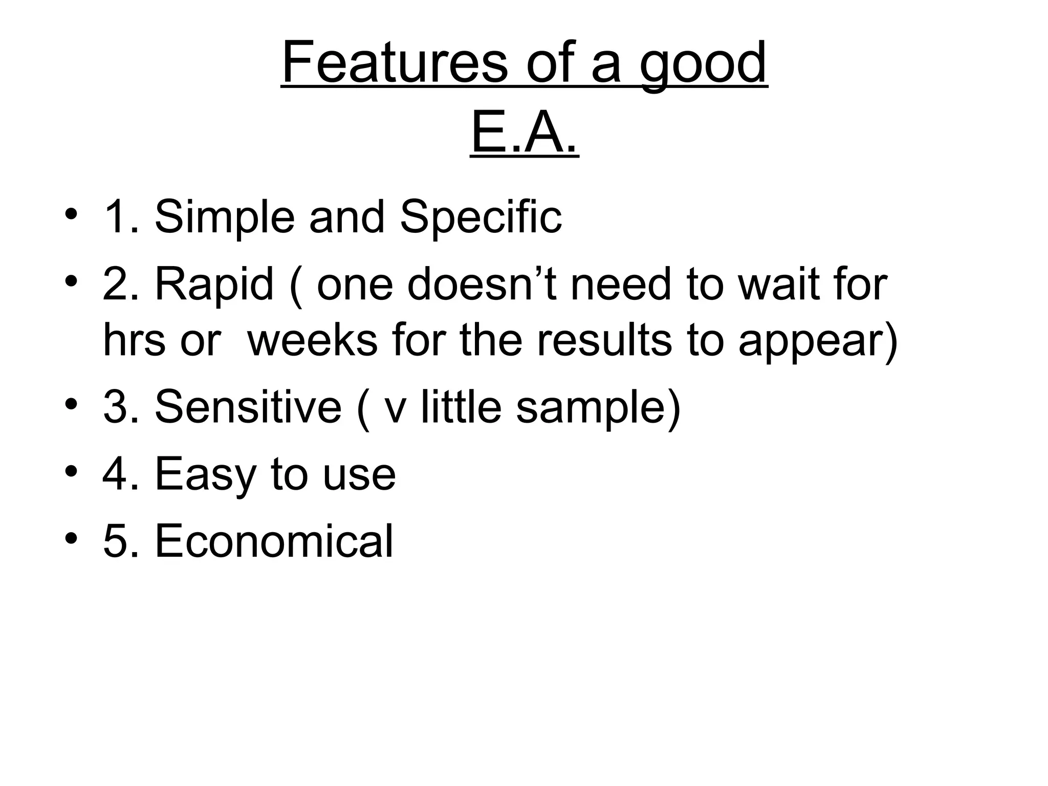 Features of a good
E.A.
• 1. Simple and Specific
• 2. Rapid ( one doesn’t need to wait for
hrs or weeks for the results to appear)
• 3. Sensitive ( v little sample)
• 4. Easy to use
• 5. Economical
 