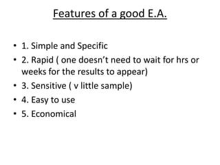 Features of a good E.A.
• 1. Simple and Specific
• 2. Rapid ( one doesn’t need to wait for hrs or
weeks for the results to appear)
• 3. Sensitive ( v little sample)
• 4. Easy to use
• 5. Economical
 