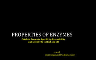 PROPERTIES OF ENZYMES
e-mail:
charlesnganga069a@gmail.com
Catalytic Property, Specificity, Reversibility,
and Sensitivity to Heat and pH
 