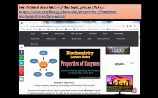For detailed description of this topic, please click on:
https://www.easybiologyclass.com/properties-of-enzymes-
biochemistry-lecture-notes/
 