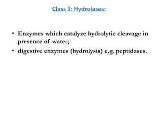 Class 3: Hydrolases:
• Enzymes which catalyze hydrolytic cleavage in
presence of water;
• digestive enzymes (hydrolysis) e.g. peptidases.
 