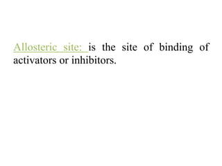 Allosteric site: is the site of binding of
activators or inhibitors.
 