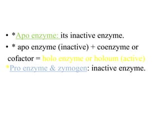 • *Apo enzyme: its inactive enzyme.
• * apo enzyme (inactive) + coenzyme or
cofactor = holo enzyme or holoum (active)
*Pro enzyme & zymogen: inactive enzyme.
 