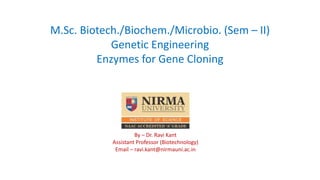 M.Sc. Biotech./Biochem./Microbio. (Sem – II)
Genetic Engineering
Enzymes for Gene Cloning
By – Dr. Ravi Kant
Assistant Professor (Biotechnology)
Email – ravi.kant@nirmauni.ac.in
 