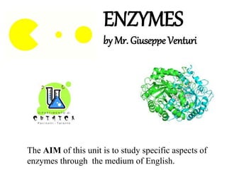 ENZYMES
by Mr. Giuseppe Venturi
The AIM of this unit is to study specific aspects of
enzymes through the medium of English.
 