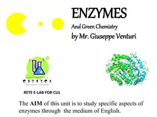 ENZYMES
And Green Chemistry
by Mr. Giuseppe Venturi
The AIM of this unit is to study specific aspects of
enzymes through the medium of English.
RETE E-LAB FOR CLIL
 