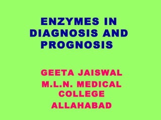 ENZYMES IN
DIAGNOSIS AND
PROGNOSIS
GEETA JAISWAL
M.L.N. MEDICAL
COLLEGE
ALLAHABAD
 
