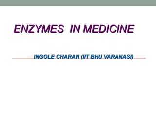 ENZYMES IN MEDICINE
INGOLE CHARAN (IIT BHU VARANASI)

 