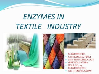 ENZYMES IN
TEXTILE INDUSTRY
 SUBMITTED BY:
 CHITRANGNA TYAGI
 MSc. BIOTECHNOLOGY
 (PREVIOUS YEAR)
 ROLL NO. 15
 SUBMITTED TO:
 DR. JITENDRA YADAV
 