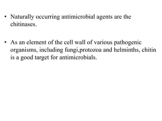 • Naturally occurring antimicrobial agents are the
chitinases.
• As an element of the cell wall of various pathogenic
organisms, including fungi,protozoa and helminths, chitin
is a good target for antimicrobials.
 
