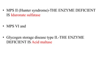 • MPS II (Hunter syndrome)-THE ENZYME DEFICIENT
IS Iduronate sulfatase
• MPS VI and
• Glycogen storage disease type II.-THE ENZYME
DEFICIENT IS Acid maltase
 
