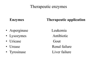 Therapeutic enzymes
Enzymes Therapeutic application
• Asperginase Leukemia
• Lysozymes Antibiotic
• Uricase Gout
• Urease Renal failure
• Tyrosinase Liver failure
 