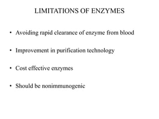 LIMITATIONS OF ENZYMES
• Avoiding rapid clearance of enzyme from blood
• Improvement in purification technology
• Cost effective enzymes
• Should be nonimmunogenic
 