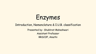 Enzymes
Introduction, Nomenclature & I.U.B. classification
Presented by- Shubhrat Maheshwari
Assistant Professor
RRSCOP, Amethi
 