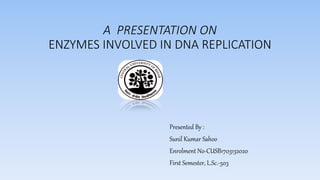 A PRESENTATION ON
ENZYMES INVOLVED IN DNA REPLICATION
Presented By :
Sunil Kumar Sahoo
Enrolment No-CUSB1703132020
First Semester, L.Sc.-503
 