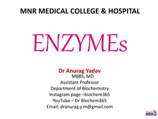 ENZYMEs
MNR MEDICAL COLLEGE & HOSPITAL
Dr Anurag Yadav
MBBS, MD
Assistant Professor
Department of Biochemistry
Instagram page –biochem365
YouTube – Dr Biochem365
Email: dranurag.y.m@gmail.com
 