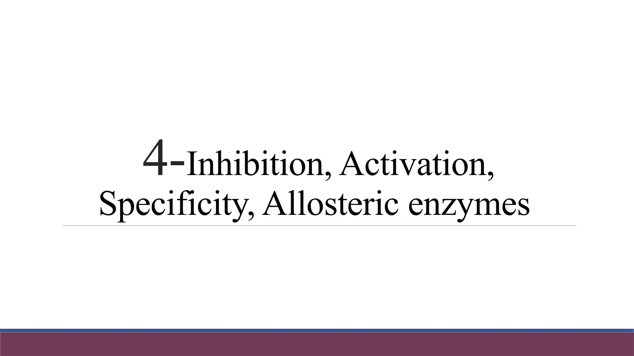 4-Inhibition, Activation,
Specificity, Allosteric enzymes
 