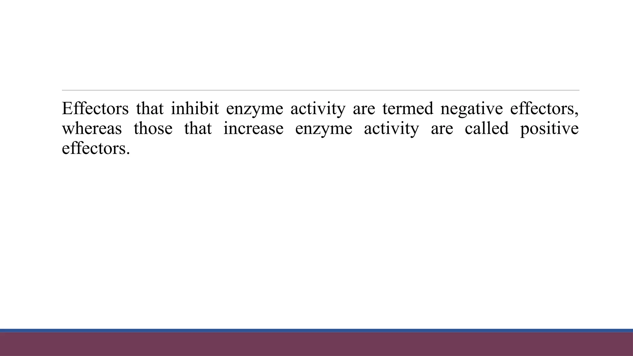 Effectors that inhibit enzyme activity are termed negative effectors,
whereas those that increase enzyme activity are called positive
effectors.
 