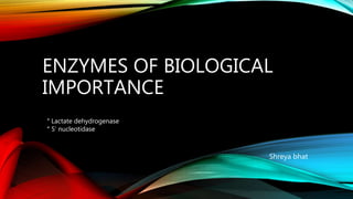 ENZYMES OF BIOLOGICAL
IMPORTANCE
Shreya bhat
° Lactate dehydrogenase
° 5’ nucleotidase
 