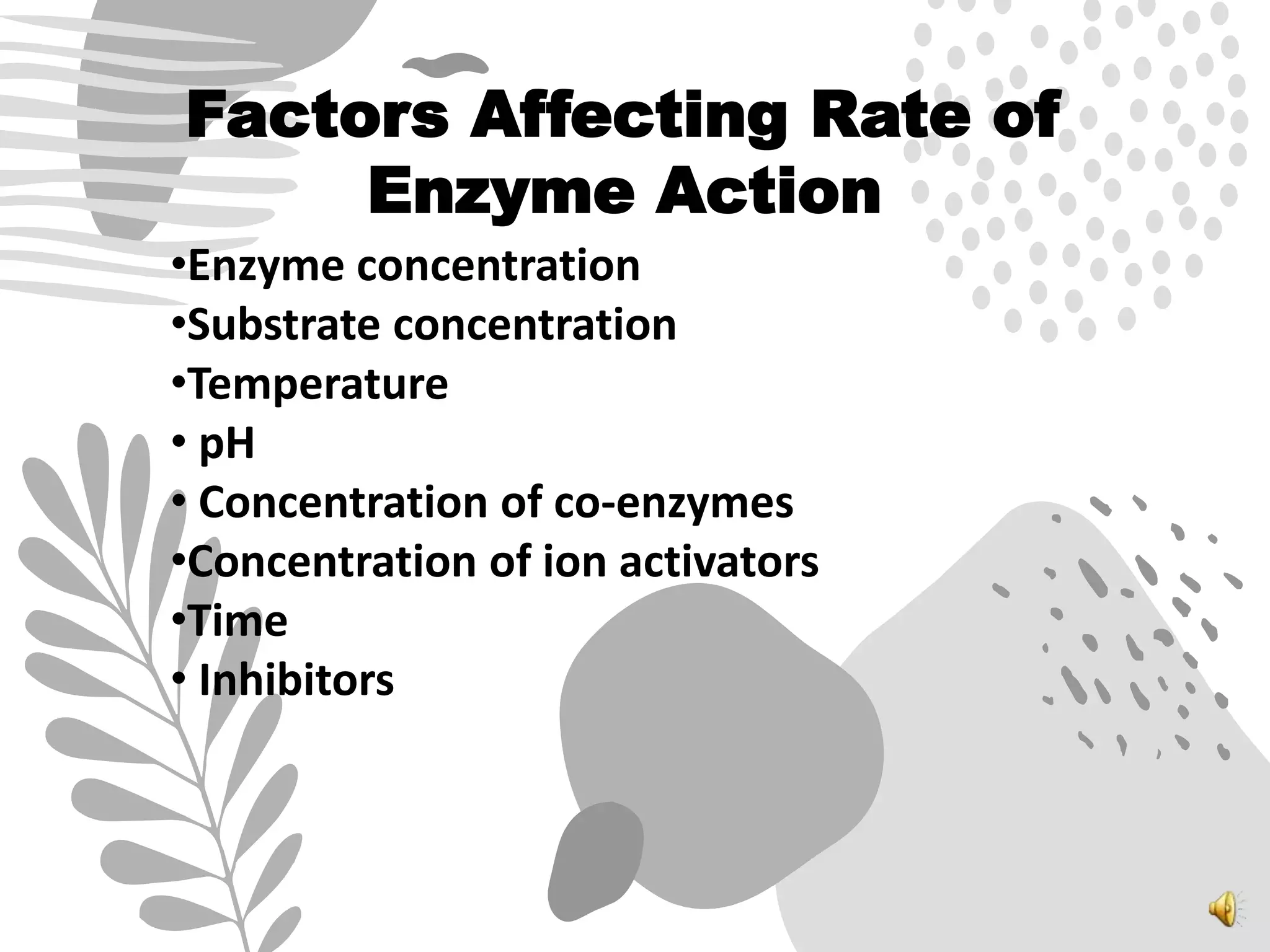 Factors Affecting Rate of
Enzyme Action
•Enzyme concentration
•Substrate concentration
•Temperature
• pH
• Concentration of co-enzymes
•Concentration of ion activators
•Time
• Inhibitors
 