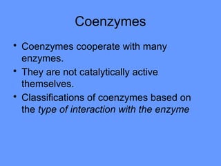Coenzymes
• Coenzymes cooperate with many
enzymes.
• They are not catalytically active
themselves.
• Classifications of coenzymes based on
the type of interaction with the enzyme
 