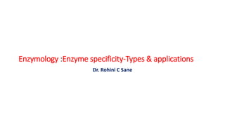 Enzymology :Enzyme specificity-Types & applications
Dr. Rohini C Sane
 