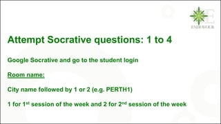 Attempt Socrative questions: 1 to 4
Google Socrative and go to the student login
Room name:
City name followed by 1 or 2 (e.g. PERTH1)
1 for 1st session of the week and 2 for 2nd session of the week
 