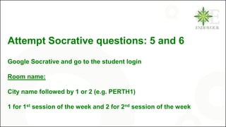 Attempt Socrative questions: 5 and 6
Google Socrative and go to the student login
Room name:
City name followed by 1 or 2 (e.g. PERTH1)
1 for 1st session of the week and 2 for 2nd session of the week
 