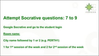 Attempt Socrative questions: 7 to 9
Google Socrative and go to the student login
Room name:
City name followed by 1 or 2 (e.g. PERTH1)
1 for 1st session of the week and 2 for 2nd session of the week
 