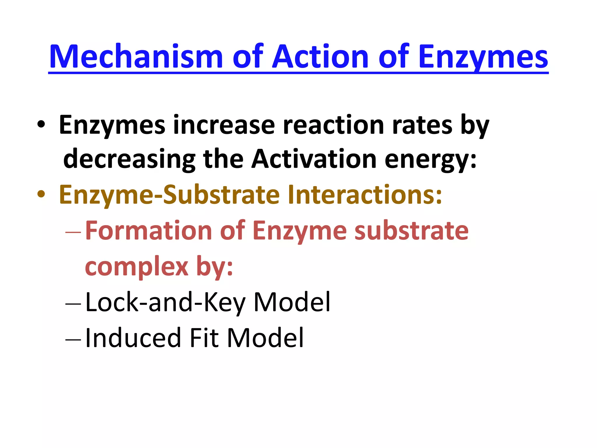 Mechanism of Action of Enzymes
• Enzymes increase reaction rates by
decreasing the Activation energy:
• Enzyme-Substrate Interactions:
‒Formation of Enzyme substrate
complex by:
‒Lock-and-Key Model
‒Induced Fit Model
 