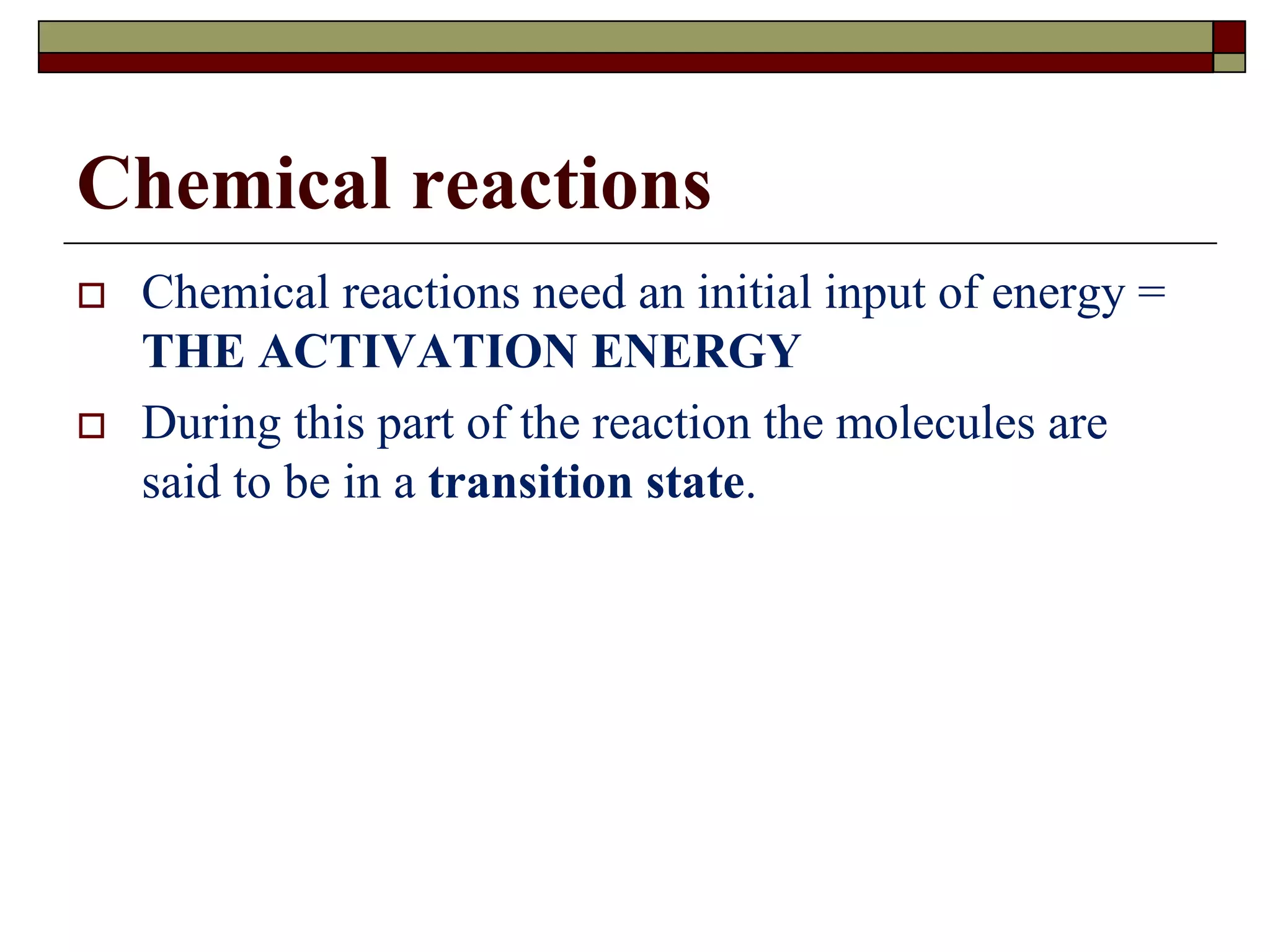 Chemical reactions
 Chemical reactions need an initial input of energy =
THE ACTIVATION ENERGY
 During this part of the reaction the molecules are
said to be in a transition state.
 
