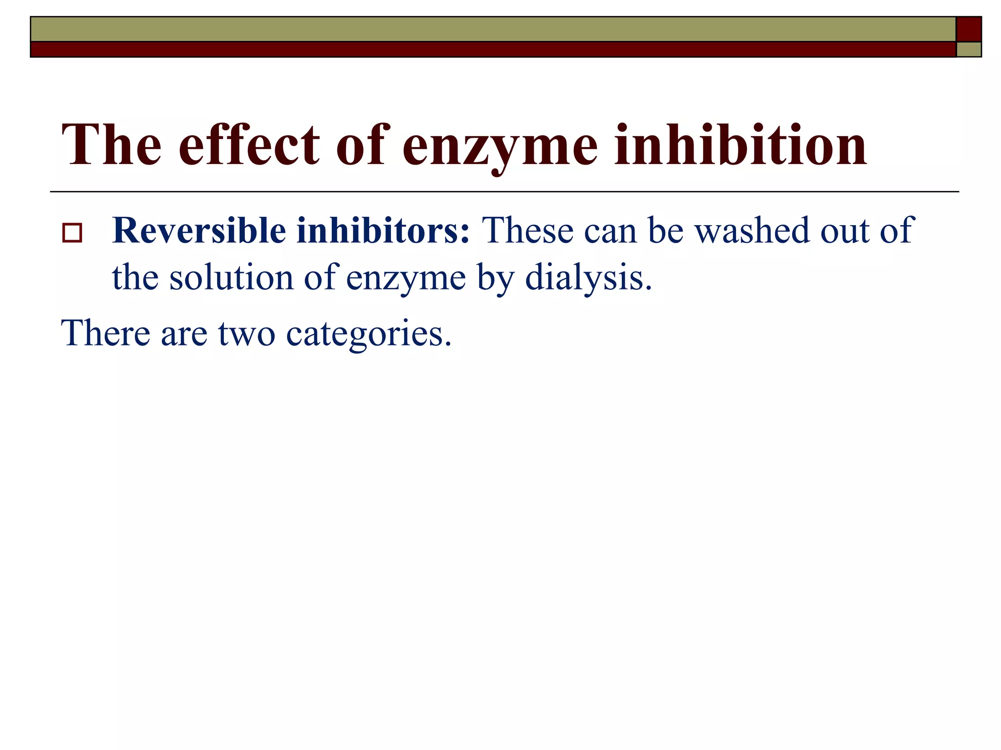 The effect of enzyme inhibition
 Reversible inhibitors: These can be washed out of
the solution of enzyme by dialysis.
There are two categories.
 