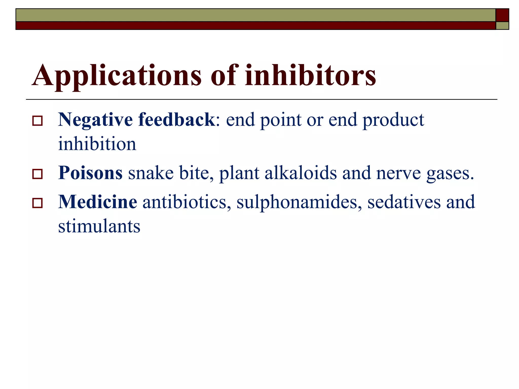Applications of inhibitors
 Negative feedback: end point or end product
inhibition
 Poisons snake bite, plant alkaloids and nerve gases.
 Medicine antibiotics, sulphonamides, sedatives and
stimulants
 