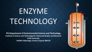 PG Department of Environmental Science and Technology
Institute of Science and Technology for Advanced Studies and Research
CVM University
Vallabh Vidyanagar, Anand, Gujarat 388120
ENZYME
TECHNOLOGY
 