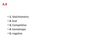 • 1. Stoichiometry
• 2. kcat
• 3. Competitive
• 4. homotropic
• 5. negative
A.8
 