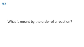 What is meant by the order of a reaction?
Q.1
 
