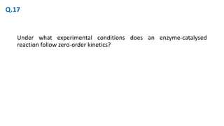Under what experimental conditions does an enzyme-catalysed
reaction follow zero-order kinetics?
Q.17
 