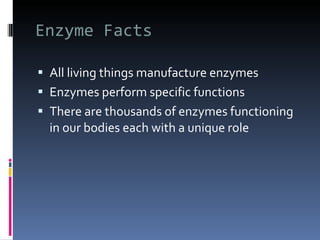 Enzyme Facts All living things manufacture enzymes Enzymes perform specific functions There are thousands of enzymes functioning in our bodies each with a unique role 
