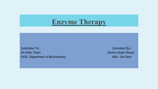 Enzyme Therapy
Submitted To:- Submiited By:-
Dr.Udita Tiwari Sachin Singh Rawat
HOD, Department of Biochemistry MSc. 2nd Sem
 