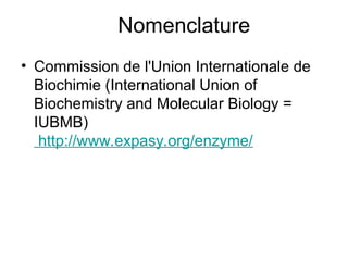 Nomenclature
• Commission de l'Union Internationale de
Biochimie (International Union of
Biochemistry and Molecular Biology =
IUBMB)
http://www.expasy.org/enzyme/
 