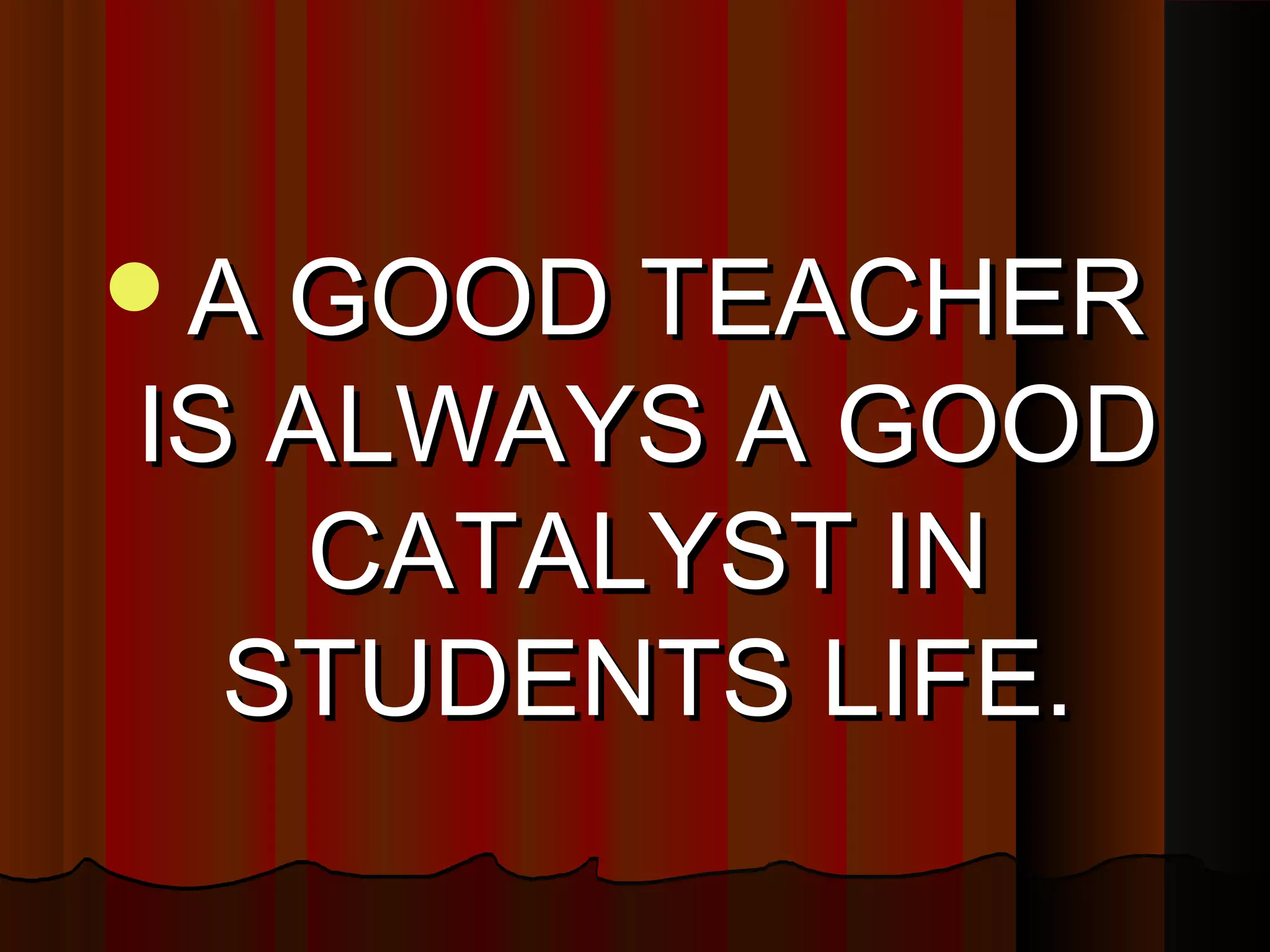 A GOOD TEACHER
IS ALWAYS A GOOD
    CATALYST IN
  STUDENTS LIFE.
 