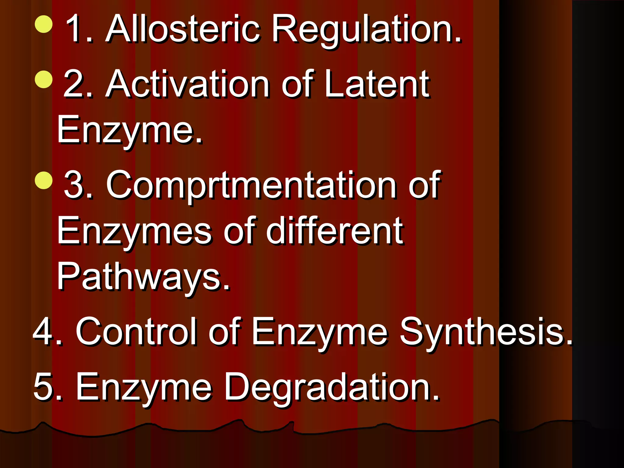 1. Allosteric Regulation.
2. Activation of Latent
 Enzyme.
3. Comprtmentation of
 Enzymes of different
 Pathways.
4. Control of Enzyme Synthesis.
5. Enzyme Degradation.
 