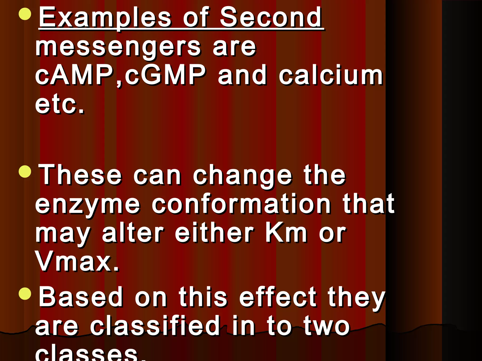Examples of Second
 messengers are
 cAMP,cGMP and calcium
 etc.

These  can change the
 enzyme conformation that
 may alter either Km or
 Vmax.
Based on this effect they
 are classified in to two
 