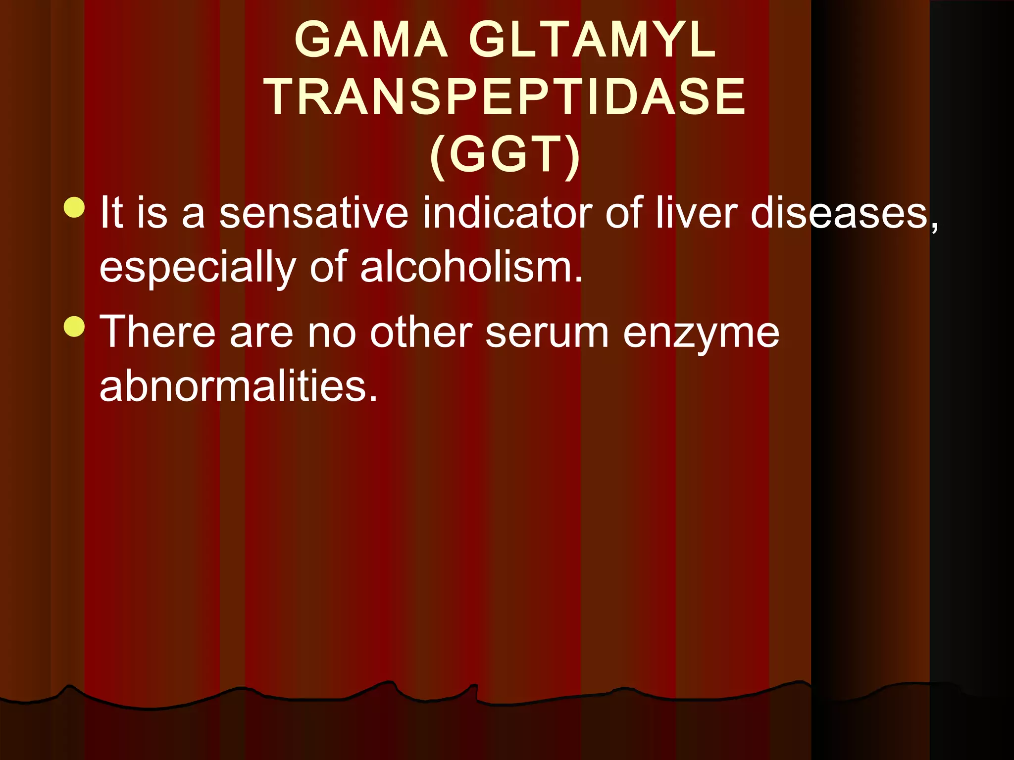 GAMA GLTAMYL
          TRANSPEPTIDASE
               (GGT)
 Itis a sensative indicator of liver diseases,
  especially of alcoholism.
 There are no other serum enzyme
  abnormalities.
 