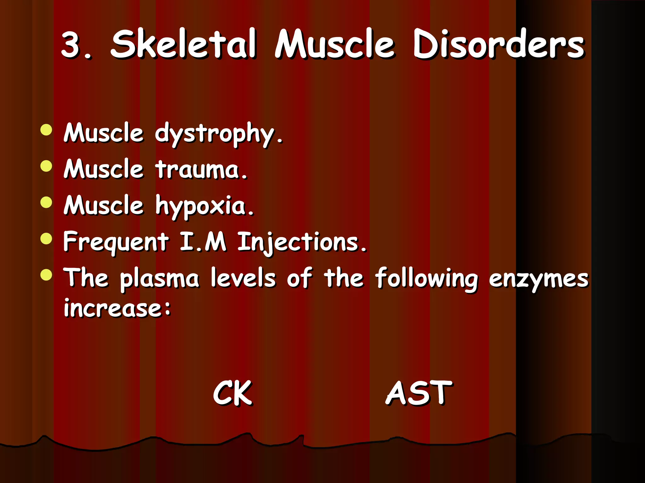 3. Skeletal Muscle Disorders

 Muscle dystrophy.
 Muscle trauma.
 Muscle hypoxia.
 Frequent I.M Injections.
 The plasma levels of the following enzymes
  increase:


             CK            AST
 